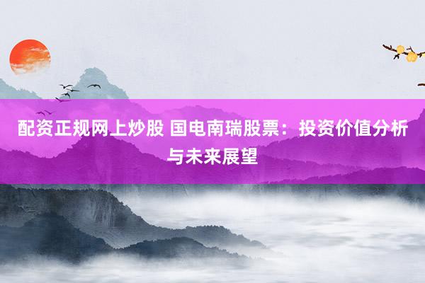 配資正規(guī)網(wǎng)上炒股 國(guó)電南瑞股票：投資價(jià)值分析與未來展望
