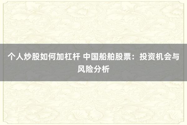 個(gè)人炒股如何加杠桿 中國船舶股票：投資機(jī)會(huì)與風(fēng)險(xiǎn)分析