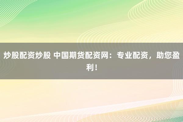 炒股配資炒股 中國期貨配資網：專業(yè)配資，助您盈利！