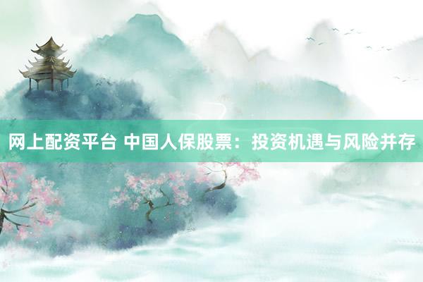 網(wǎng)上配資平臺 中國人保股票：投資機遇與風險并存