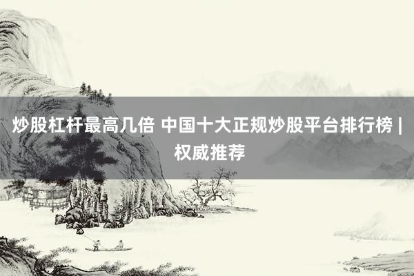 炒股杠桿最高幾倍 中國十大正規(guī)炒股平臺排行榜 | 權威推薦