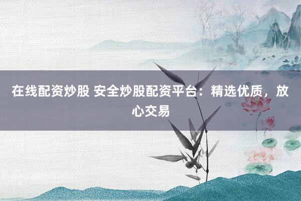 在線配資炒股 安全炒股配資平臺：精選優(yōu)質(zhì)，放心交易