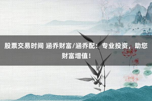 股票交易時間 涵喬財富/涵喬配：專業(yè)投資，助您財富增值！
