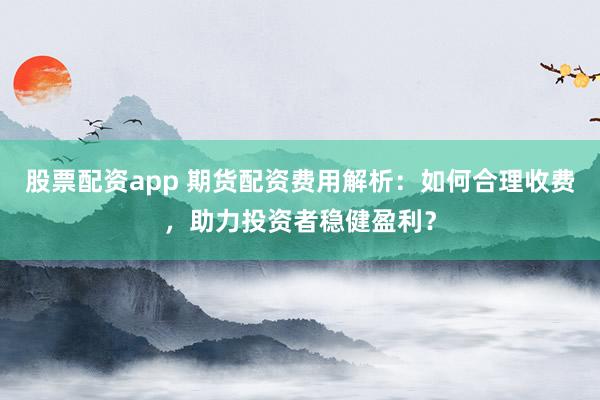股票配資app 期貨配資費(fèi)用解析：如何合理收費(fèi)，助力投資者穩(wěn)健盈利？