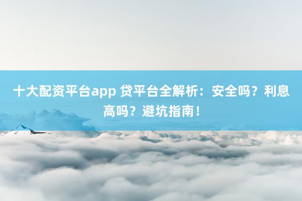 十大配資平臺(tái)app 貸平臺(tái)全解析：安全嗎？利息高嗎？避坑指南！