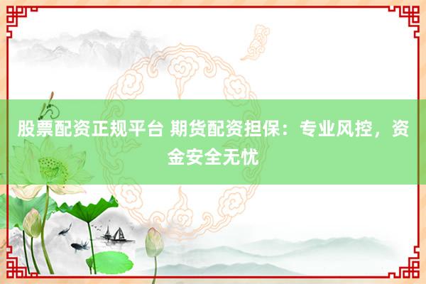 股票配資正規(guī)平臺 期貨配資擔保：專業(yè)風控，資金安全無憂