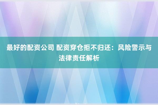 最好的配資公司 配資穿倉拒不歸還：風險警示與法律責任解析