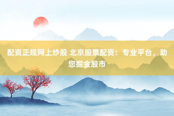 配資正規(guī)網(wǎng)上炒股 北京股票配資：專業(yè)平臺(tái)，助您掘金股市