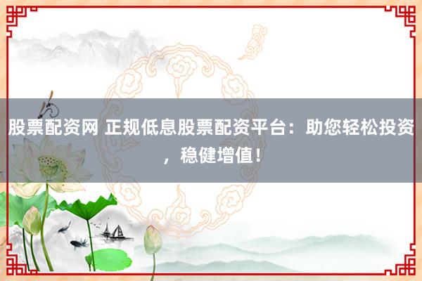 股票配資網(wǎng) 正規(guī)低息股票配資平臺(tái)：助您輕松投資，穩(wěn)健增值！