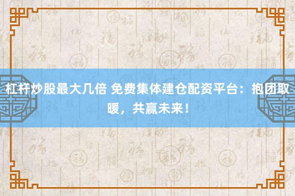 杠桿炒股最大幾倍 免費集體建倉配資平臺：抱團取暖，共贏未來！