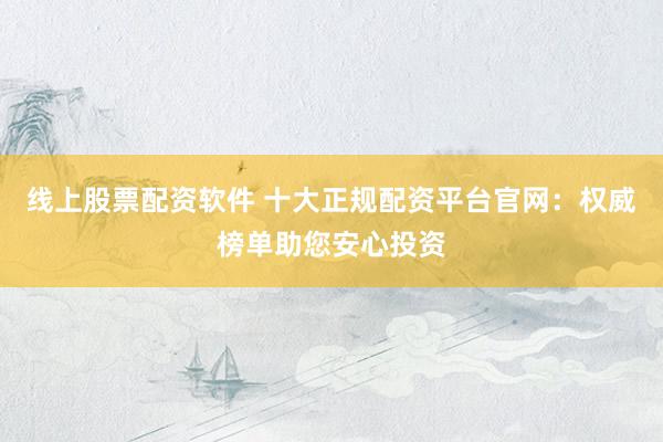 線上股票配資軟件 十大正規(guī)配資平臺官網(wǎng)：權(quán)威榜單助您安心投資
