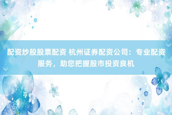 配資炒股股票配資 杭州證券配資公司：專業(yè)配資服務，助您把握股市投資良機