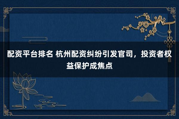 配資平臺排名 杭州配資糾紛引發(fā)官司，投資者權(quán)益保護成焦點