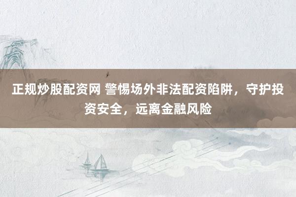 正規(guī)炒股配資網(wǎng) 警惕場外非法配資陷阱，守護(hù)投資安全，遠(yuǎn)離金融風(fēng)險(xiǎn)