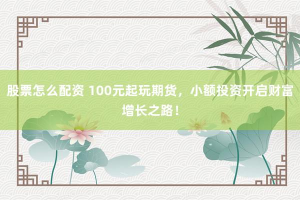 股票怎么配資 100元起玩期貨，小額投資開啟財富增長之路！