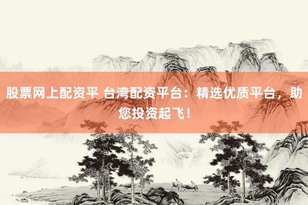 股票網(wǎng)上配資平 臺灣配資平臺：精選優(yōu)質(zhì)平臺，助您投資起飛！