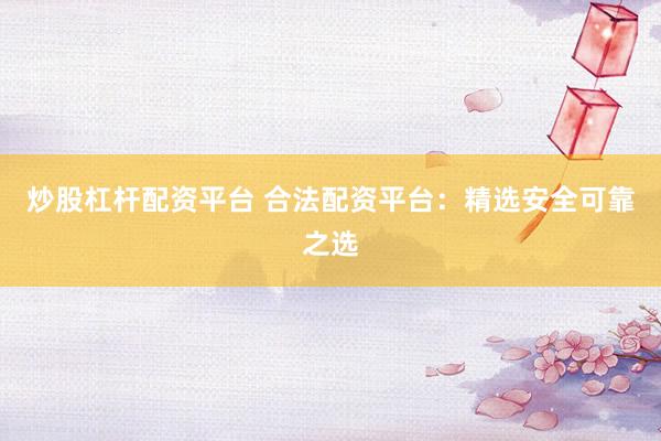 炒股杠桿配資平臺(tái) 合法配資平臺(tái)：精選安全可靠之選