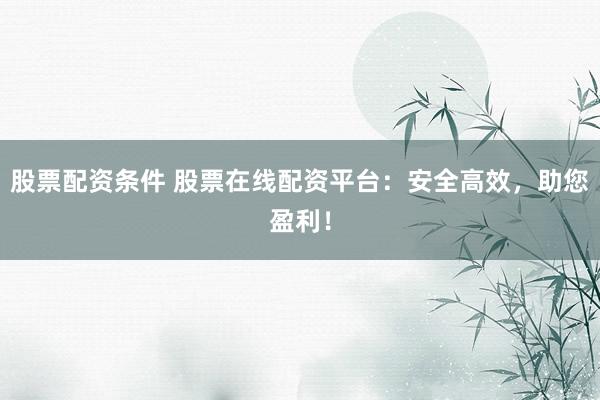 股票配資條件 股票在線配資平臺：安全高效，助您盈利！