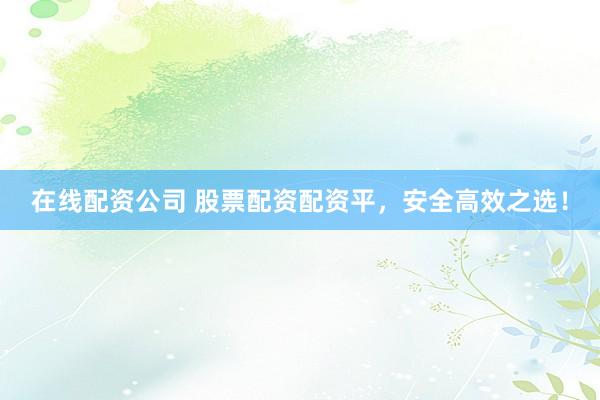 在線配資公司 股票配資配資平，安全高效之選！