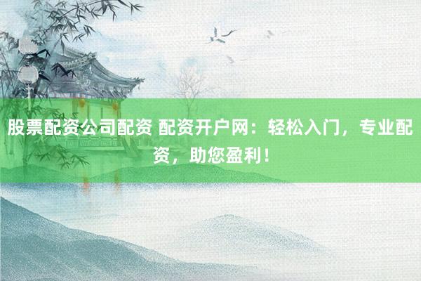 股票配資公司配資 配資開(kāi)戶(hù)網(wǎng)：輕松入門(mén)，專(zhuān)業(yè)配資，助您盈利！
