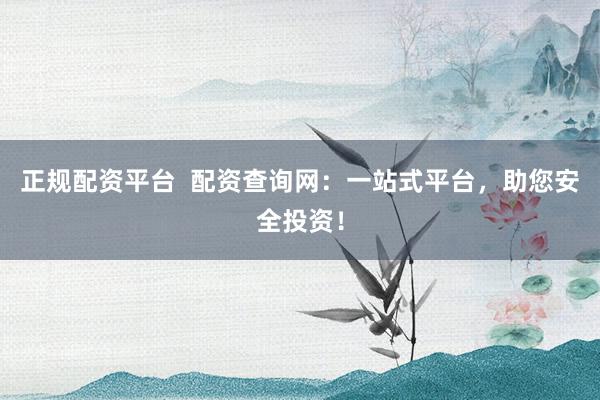 正規(guī)配資平臺(tái)  配資查詢網(wǎng)：一站式平臺(tái)，助您安全投資！