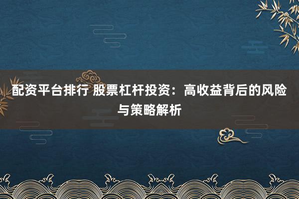 配資平臺排行 股票杠桿投資：高收益背后的風(fēng)險與策略解析