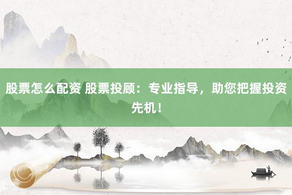 股票怎么配資 股票投顧：專業(yè)指導(dǎo)，助您把握投資先機(jī)！
