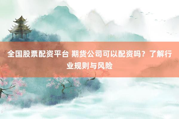 全國(guó)股票配資平臺(tái) 期貨公司可以配資嗎？了解行業(yè)規(guī)則與風(fēng)險(xiǎn)