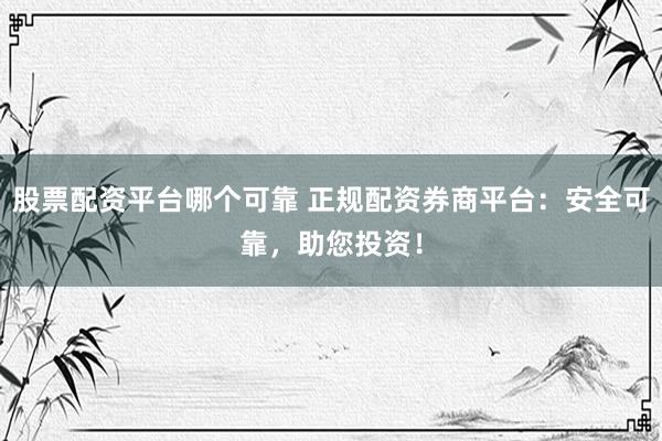 股票配資平臺(tái)哪個(gè)可靠 正規(guī)配資券商平臺(tái)：安全可靠，助您投資！