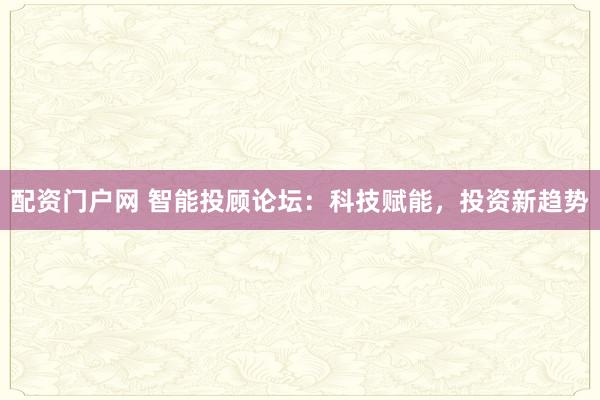 配資門戶網(wǎng) 智能投顧論壇：科技賦能，投資新趨勢(shì)
