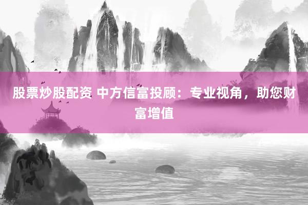 股票炒股配資 中方信富投顧：專業(yè)視角，助您財(cái)富增值