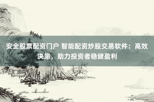 安全股票配資門戶 智能配資炒股交易軟件：高效決策，助力投資者穩(wěn)健盈利