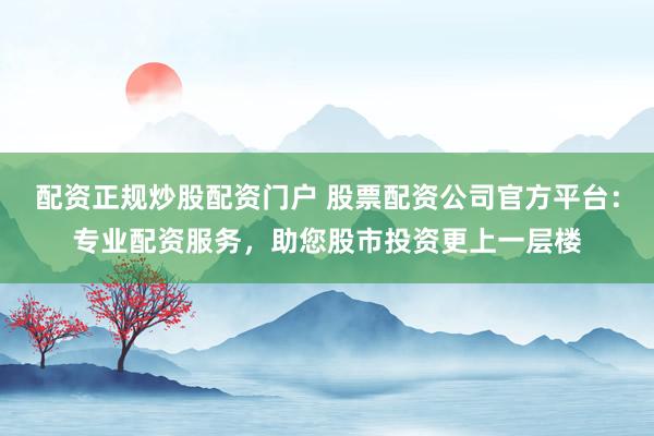 配資正規(guī)炒股配資門戶 股票配資公司官方平臺：專業(yè)配資服務，助您股市投資更上一層樓
