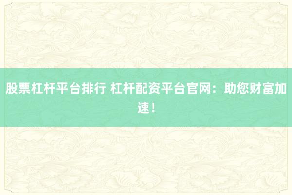 股票杠桿平臺排行 杠桿配資平臺官網(wǎng)：助您財(cái)富加速！