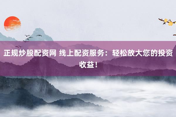 正規(guī)炒股配資網(wǎng) 線上配資服務(wù)：輕松放大您的投資收益！