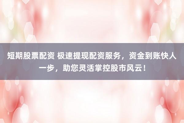 短期股票配資 極速提現配資服務，資金到賬快人一步，助您靈活掌控股市風云！