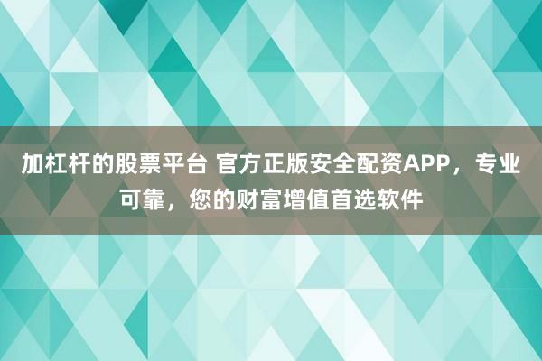 加杠桿的股票平臺(tái) 官方正版安全配資APP，專(zhuān)業(yè)可靠，您的財(cái)富增值首選軟件