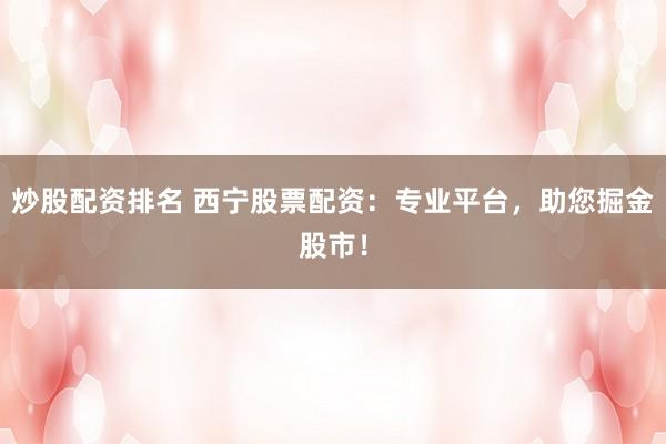 炒股配資排名 西寧股票配資：專業(yè)平臺(tái)，助您掘金股市！