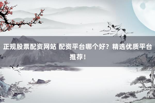 正規(guī)股票配資網(wǎng)站 配資平臺(tái)哪個(gè)好？精選優(yōu)質(zhì)平臺(tái)推薦！