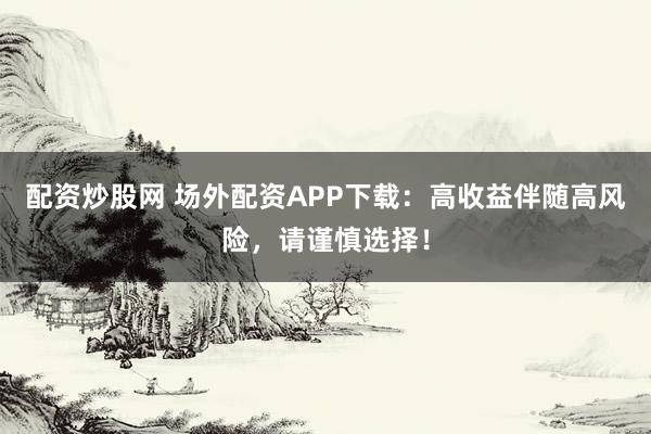 配資炒股網(wǎng) 場外配資APP下載：高收益伴隨高風(fēng)險，請謹(jǐn)慎選擇！