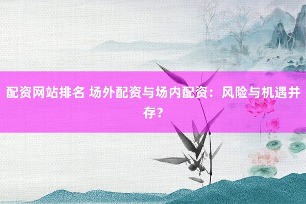配資網(wǎng)站排名 場(chǎng)外配資與場(chǎng)內(nèi)配資：風(fēng)險(xiǎn)與機(jī)遇并存？