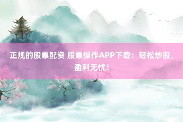 正規(guī)的股票配資 股票操作APP下載：輕松炒股，盈利無(wú)憂！