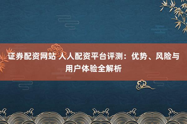 證券配資網(wǎng)站 人人配資平臺(tái)評(píng)測(cè)：優(yōu)勢(shì)、風(fēng)險(xiǎn)與用戶體驗(yàn)全解析
