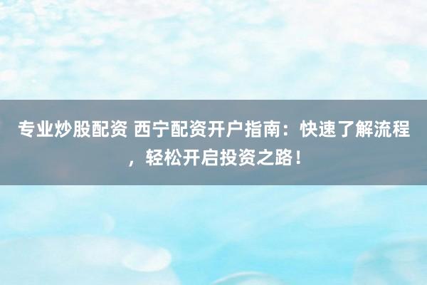 專業(yè)炒股配資 西寧配資開戶指南：快速了解流程，輕松開啟投資之路！