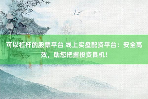 可以杠桿的股票平臺 線上實盤配資平臺：安全高效，助您把握投資良機(jī)！