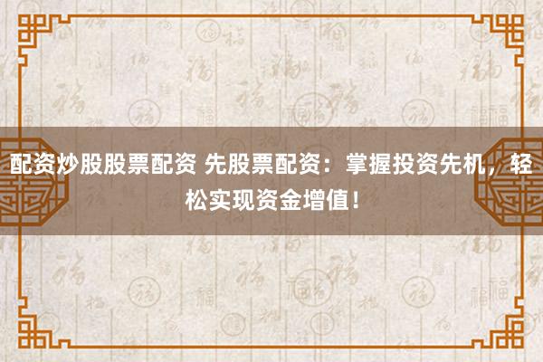 配資炒股股票配資 先股票配資：掌握投資先機，輕松實現資金增值！