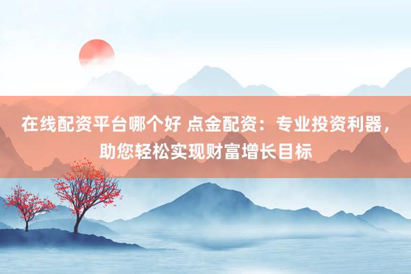 在線配資平臺(tái)哪個(gè)好 點(diǎn)金配資：專業(yè)投資利器，助您輕松實(shí)現(xiàn)財(cái)富增長目標(biāo)