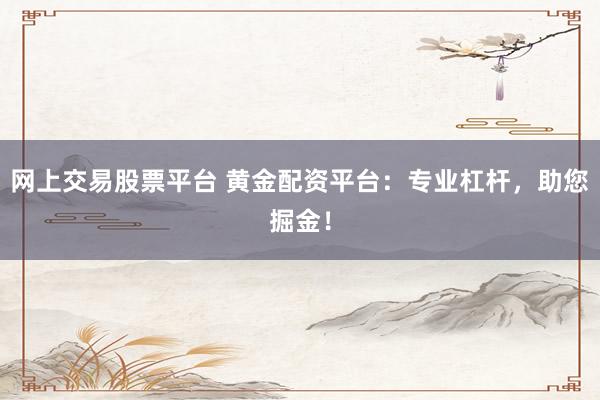 網上交易股票平臺 黃金配資平臺：專業(yè)杠桿，助您掘金！