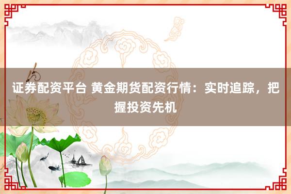 證券配資平臺(tái) 黃金期貨配資行情：實(shí)時(shí)追蹤，把握投資先機(jī)