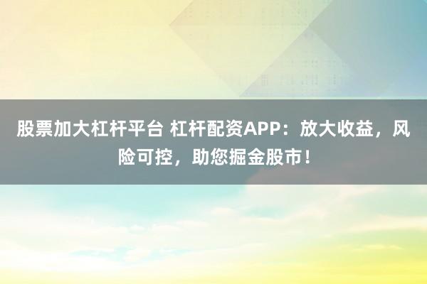 股票加大杠桿平臺 杠桿配資APP：放大收益，風險可控，助您掘金股市！